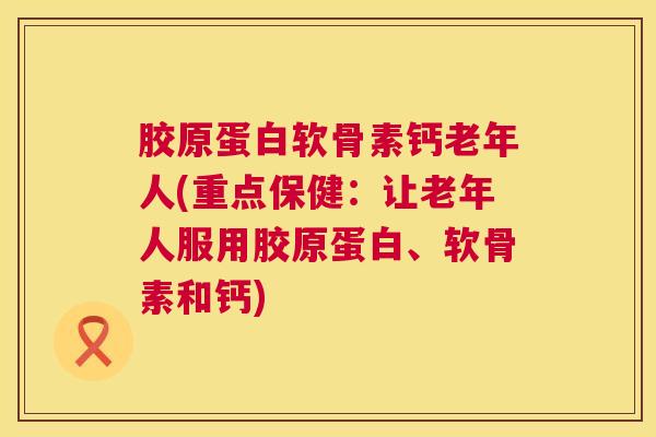 胶原蛋白软骨素钙老年人(重点保健：让老年人服用胶原蛋白、软骨素和钙)