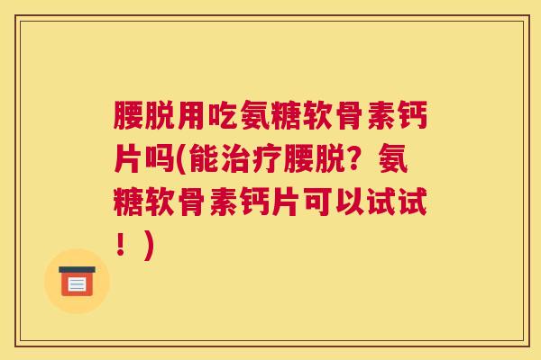 腰脱用吃氨糖软骨素钙片吗(能治疗腰脱？氨糖软骨素钙片可以试试！)