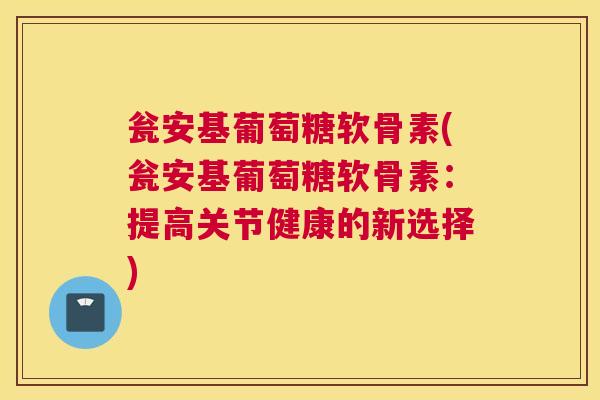 瓮安基葡萄糖软骨素(瓮安基葡萄糖软骨素：提高关节健康的新选择)