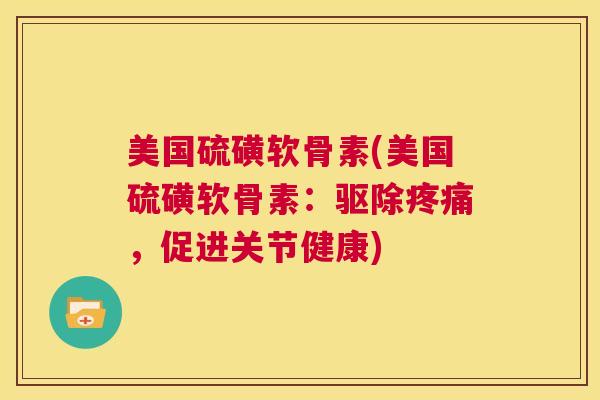 美国硫磺软骨素(美国硫磺软骨素：驱除疼痛，促进关节健康)