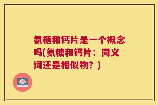 氨糖和钙片是一个概念吗(氨糖和钙片：同义词还是相似物？)