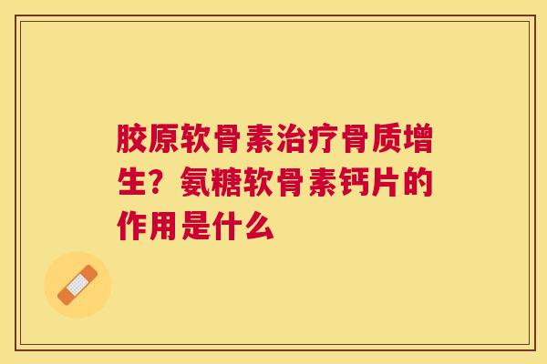 胶原软骨素治疗骨质增生？氨糖软骨素钙片的作用是什么