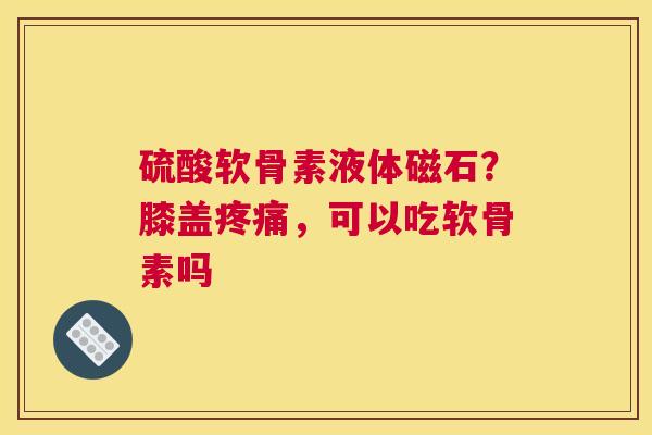 硫酸软骨素液体磁石？膝盖疼痛，可以吃软骨素吗