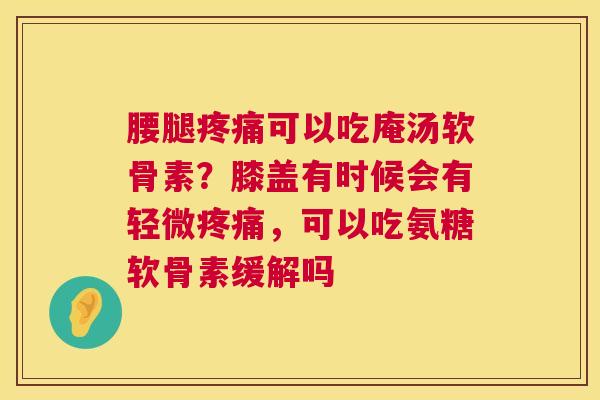 腰腿疼痛可以吃庵汤软骨素？膝盖有时候会有轻微疼痛，可以吃氨糖软骨素缓解吗