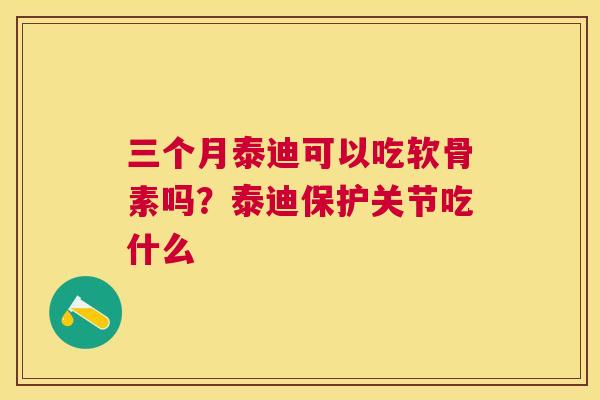 三个月泰迪可以吃软骨素吗？泰迪保护关节吃什么