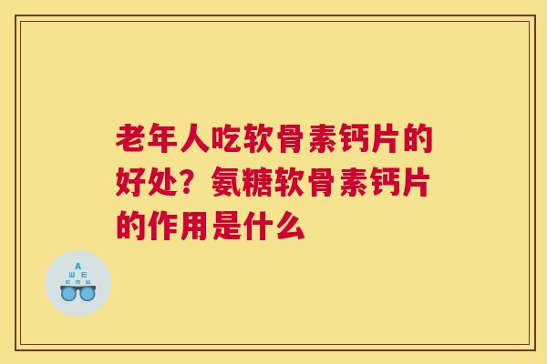 老年人吃软骨素钙片的好处？氨糖软骨素钙片的作用是什么