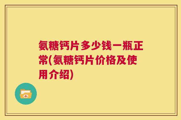 氨糖钙片多少钱一瓶正常(氨糖钙片价格及使用介绍)