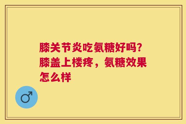 膝关节炎吃氨糖好吗？膝盖上楼疼，氨糖效果怎么样