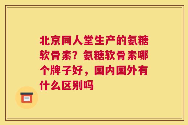 北京同人堂生产的氨糖软骨素？氨糖软骨素哪个牌子好，国内国外有什么区别吗