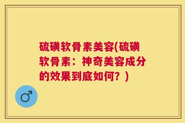 硫磺软骨素美容(硫磺软骨素：神奇美容成分的效果到底如何？)