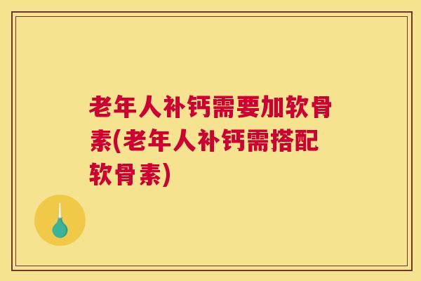 老年人补钙需要加软骨素(老年人补钙需搭配软骨素)
