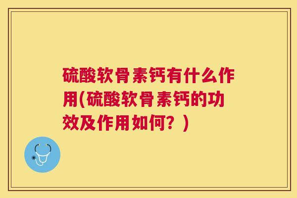 硫酸软骨素钙有什么作用(硫酸软骨素钙的功效及作用如何？)