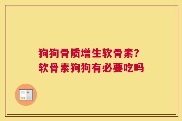 狗狗骨质增生软骨素？软骨素狗狗有必要吃吗