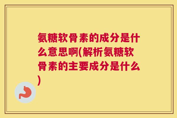 氨糖软骨素的成分是什么意思啊(解析氨糖软骨素的主要成分是什么)