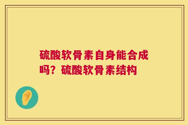 硫酸软骨素自身能合成吗？硫酸软骨素结构