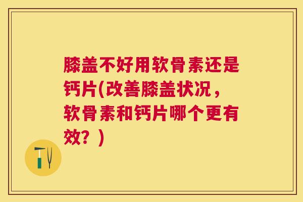 膝盖不好用软骨素还是钙片(改善膝盖状况，软骨素和钙片哪个更有效？)