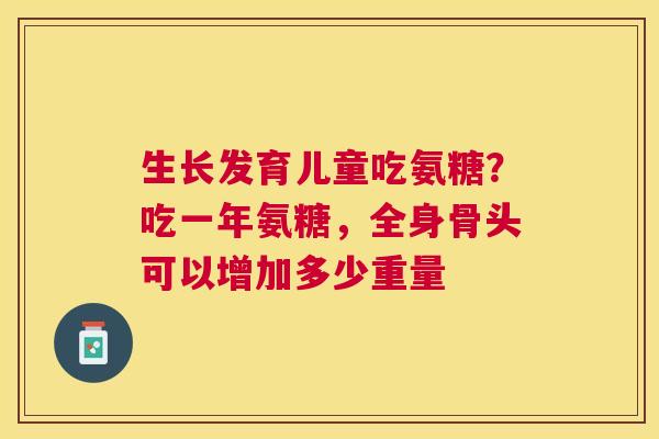 生长发育儿童吃氨糖？吃一年氨糖，全身骨头可以增加多少重量