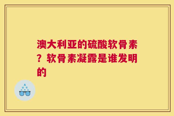 澳大利亚的硫酸软骨素？软骨素凝露是谁发明的