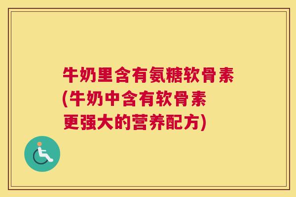 牛奶里含有氨糖软骨素(牛奶中含有软骨素 更强大的营养配方)