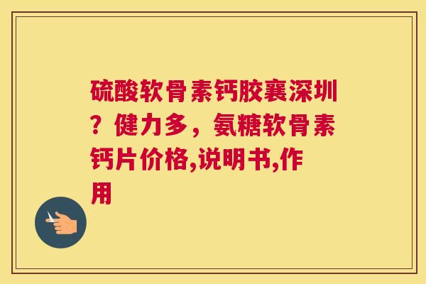 硫酸软骨素钙胶襄深圳？健力多，氨糖软骨素钙片价格,说明书,作用
