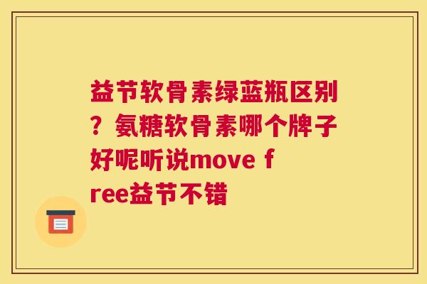 益节软骨素绿蓝瓶区别？氨糖软骨素哪个牌子好呢听说move free益节不错
