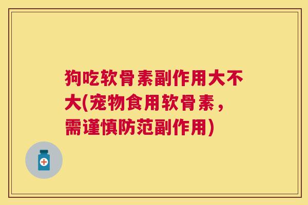 狗吃软骨素副作用大不大(宠物食用软骨素，需谨慎防范副作用)