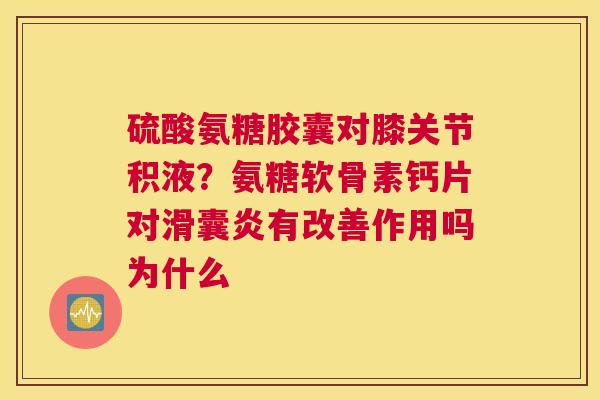 硫酸氨糖胶囊对膝关节积液？氨糖软骨素钙片对滑囊炎有改善作用吗为什么
