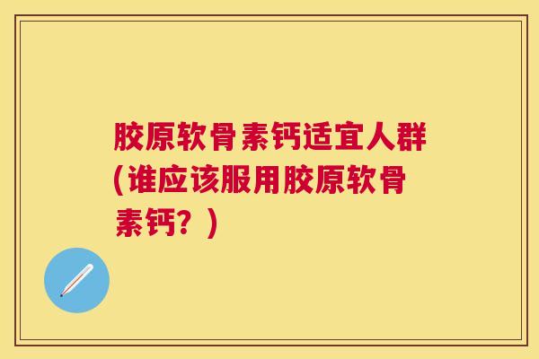胶原软骨素钙适宜人群(谁应该服用胶原软骨素钙？)