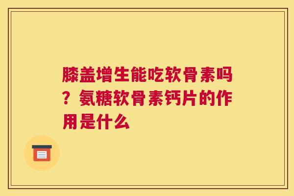 膝盖增生能吃软骨素吗？氨糖软骨素钙片的作用是什么