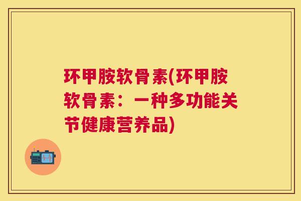 环甲胺软骨素(环甲胺软骨素：一种多功能关节健康营养品)