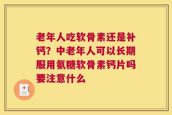 老年人吃软骨素还是补钙？中老年人可以长期服用氨糖软骨素钙片吗要注意什么