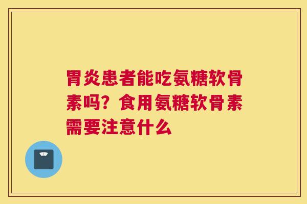 胃炎患者能吃氨糖软骨素吗？食用氨糖软骨素需要注意什么