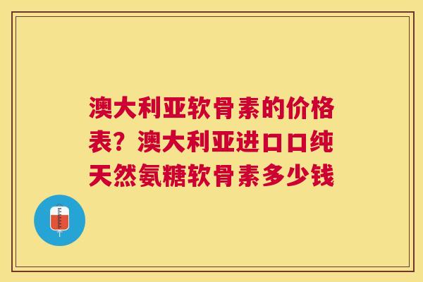 澳大利亚软骨素的价格表？澳大利亚进口口纯天然氨糖软骨素多少钱