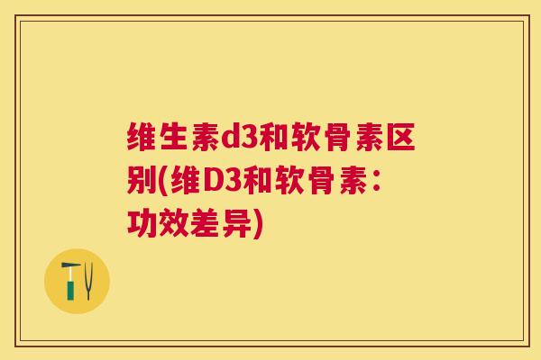 维生素d3和软骨素区别(维D3和软骨素：功效差异)