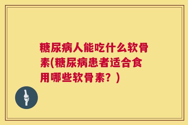 糖尿病人能吃什么软骨素(糖尿病患者适合食用哪些软骨素？)