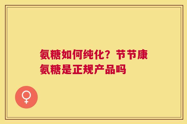 氨糖如何纯化？节节康氨糖是正规产品吗