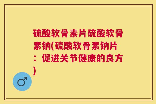 硫酸软骨素片硫酸软骨素钠(硫酸软骨素钠片：促进关节健康的良方)