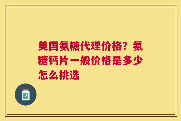 美国氨糖代理价格?氨糖钙片一般价格是多少怎么挑选