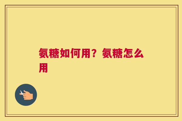 氨糖如何用？氨糖怎么用