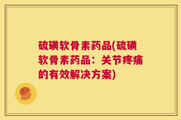 硫磺软骨素药品(硫磺软骨素药品：关节疼痛的有效解决方案)