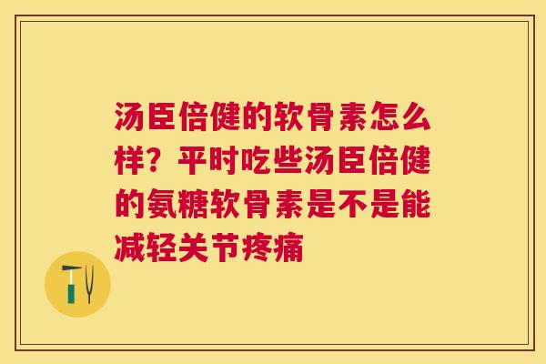 汤臣倍健的软骨素怎么样？平时吃些汤臣倍健的氨糖软骨素是不是能减轻关节疼痛