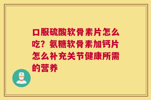 口服硫酸软骨素片怎么吃？氨糖软骨素加钙片怎么补充关节健康所需的营养