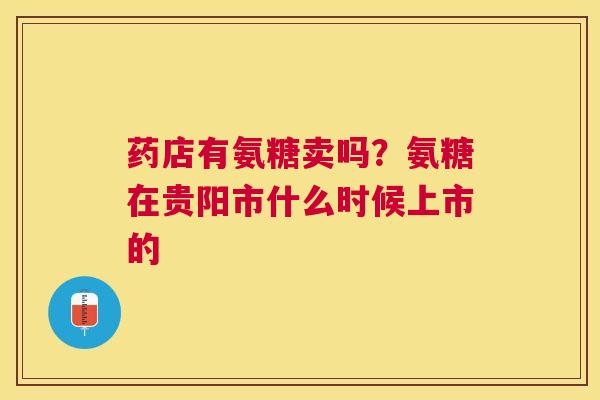 药店有氨糖卖吗？氨糖在贵阳市什么时候上市的