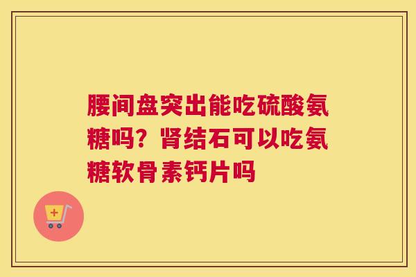 腰间盘突出能吃硫酸氨糖吗？肾结石可以吃氨糖软骨素钙片吗