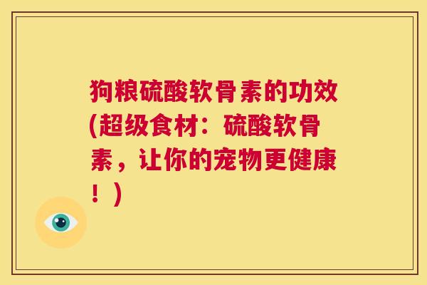 狗粮硫酸软骨素的功效(超级食材：硫酸软骨素，让你的宠物更健康！)