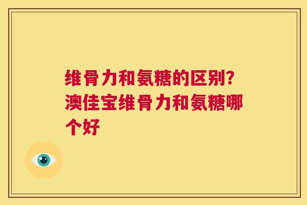 维骨力和氨糖的区别？澳佳宝维骨力和氨糖哪个好