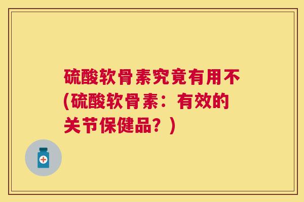 硫酸软骨素究竟有用不(硫酸软骨素：有效的关节保健品？)
