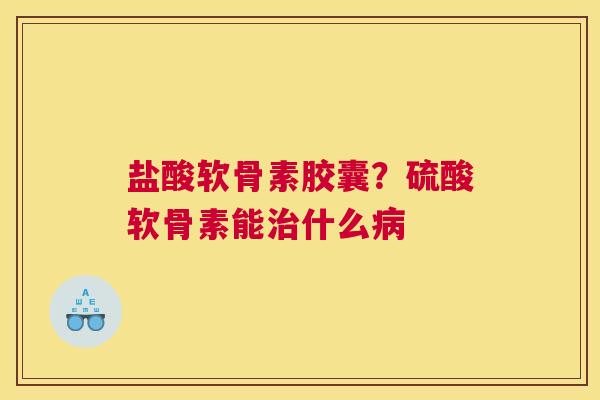 盐酸软骨素胶囊？硫酸软骨素能治什么病