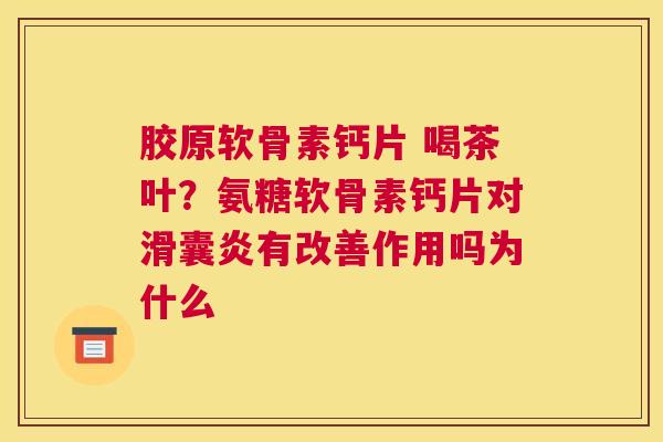 胶原软骨素钙片 喝茶叶？氨糖软骨素钙片对滑囊炎有改善作用吗为什么