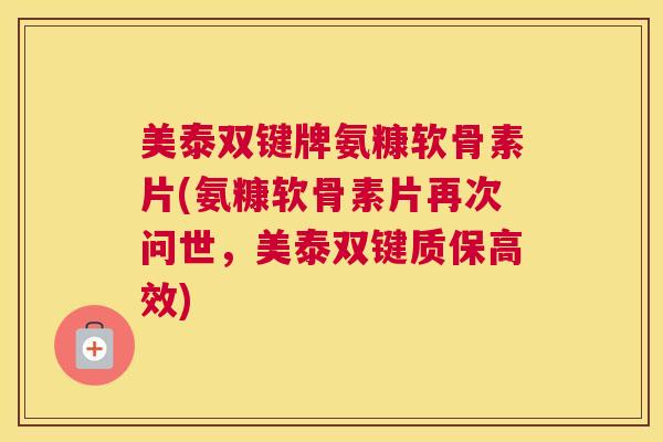 美泰双键牌氨糠软骨素片(氨糠软骨素片再次问世，美泰双键质保高效)
